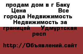 продам дом в г.Баку › Цена ­ 5 500 000 - Все города Недвижимость » Недвижимость за границей   . Удмуртская респ.